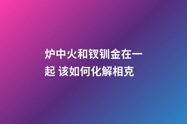 炉中火和钗钏金在一起 该如何化解相克